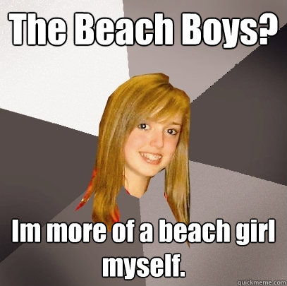 The Beach Boys? Im more of a beach girl myself.  Musically Oblivious 8th Grader