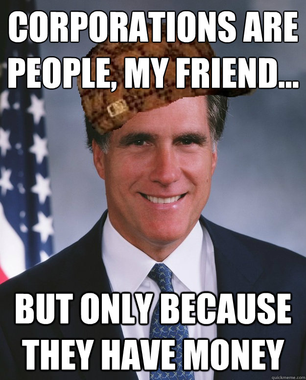 Corporations are people, my friend… But only because they have money   Scumbag Romney