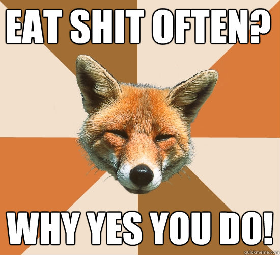 Eat shit often?
 Why yes you do!   Condescending Fox