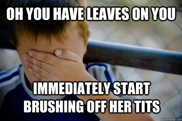 Oh you have leaves on you immediately start brushing off her tits  Confession kid