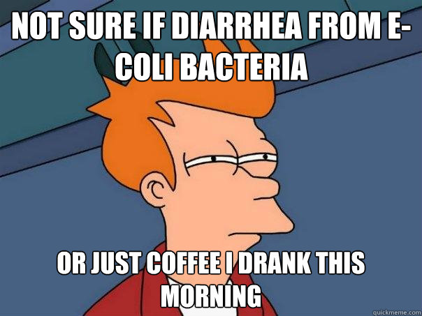 Not sure if diarrhea from e-coli bacteria Or just coffee I drank this morning  Futurama Fry