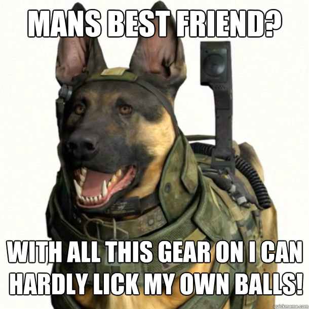 Mans best friend? With all this gear on I can hardly lick my own balls!  