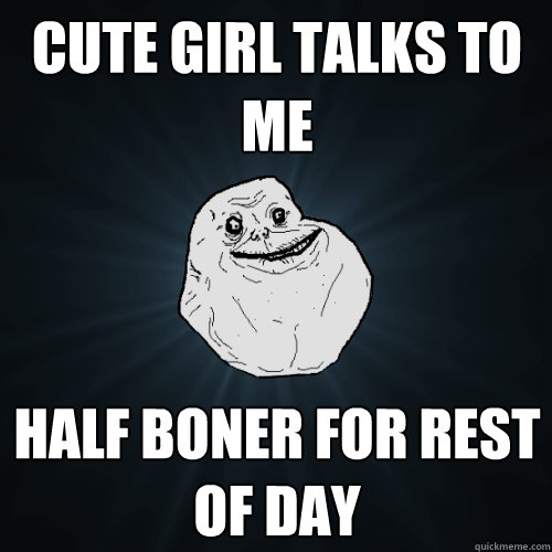 cute girl talks to me half boner for rest of day  Forever Alone