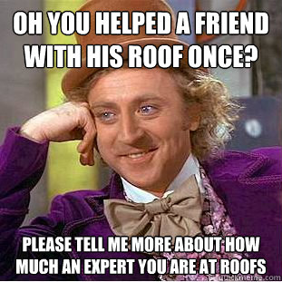 Oh you helped a friend with his roof once? please tell me more about how much an expert you are at roofs - Oh you helped a friend with his roof once? please tell me more about how much an expert you are at roofs  Condescending Wonka