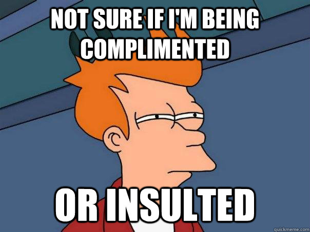 Not sure if I'm being complimented Or insulted  Futurama Fry