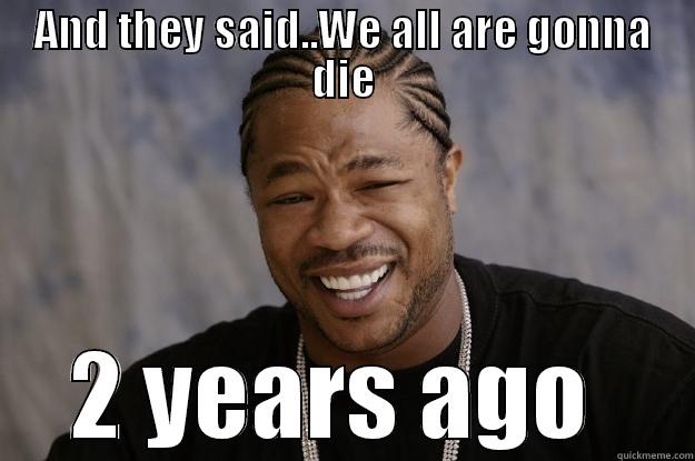 AND THEY SAID..WE ALL ARE GONNA DIE 2 YEARS AGO  Xzibit meme