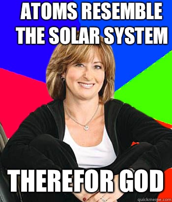 Atoms resemble the solar system Therefor god  Sheltering Suburban Mom