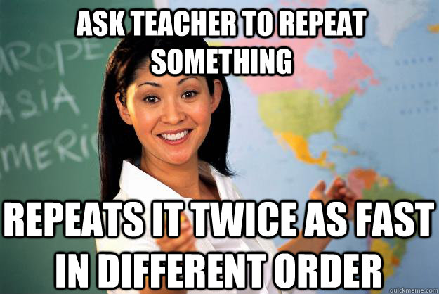 Ask teacher to repeat something repeats it twice as fast in different order  Unhelpful High School Teacher