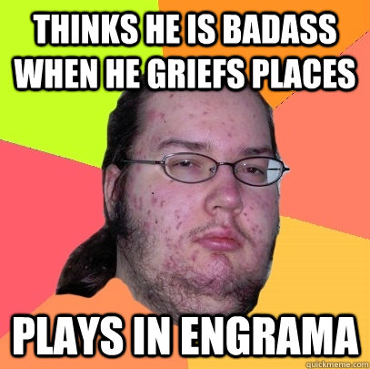 thinks he is badass when he griefs places plays in engrama - thinks he is badass when he griefs places plays in engrama  Butthurt Dweller