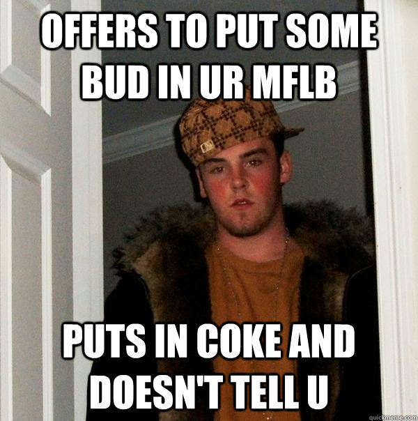 Offers to put some bud in ur MFLB puts in coke and doesn't tell u  Scumbag Steve