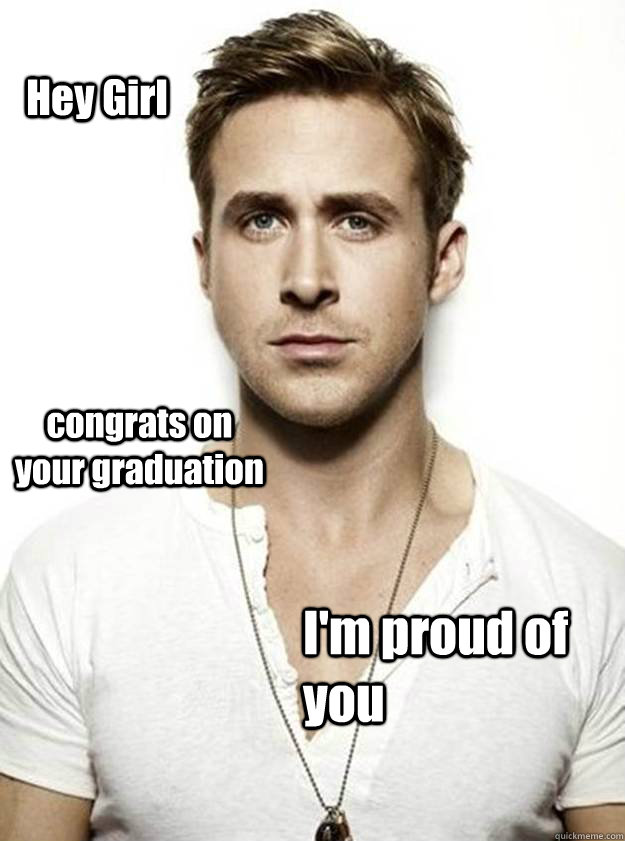 Hey Girl congrats on your graduation I'm proud of you - Hey Girl congrats on your graduation I'm proud of you  Ryan Gosling Hey Girl