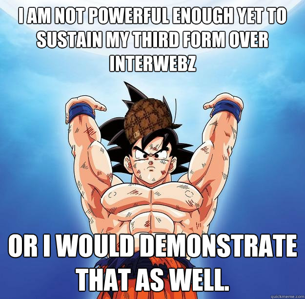 I am not powerful enough yet to sustain my third form over interwebz or I would demonstrate that as well.  Scumbag Goku