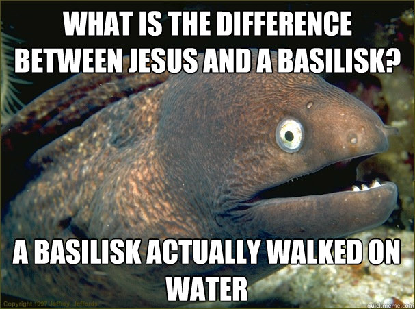 What is the difference between Jesus and a basilisk? A basilisk actually walked on water  Bad Joke Eel