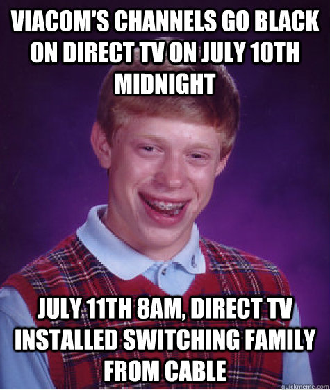 Viacom's channels go black on direct TV on July 10th midnight July 11th 8am, direct tv installed switching family from cable  Bad Luck Brian