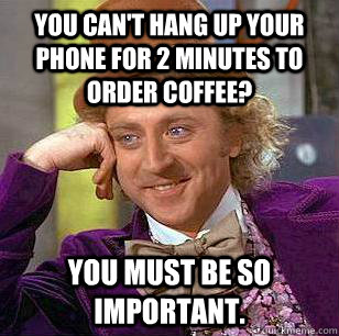 You can't hang up your phone for 2 minutes to order coffee? You must be so important.  Condescending Wonka