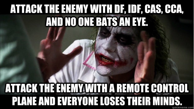 Attack the enemy with DF, IDF, CAS, CCA, and no one bats an eye. Attack the enemy with a Remote Control plane and everyone loses their minds.  Joker Mind Loss