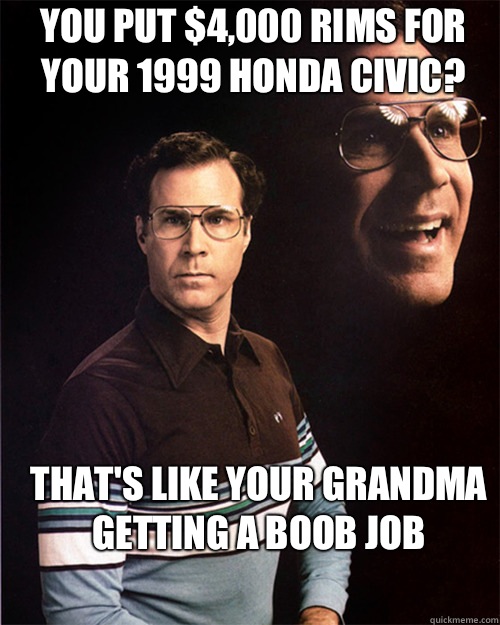 You put $4,000 rims for your 1999 Honda Civic? That's like your grandma getting a boob job   will ferrell