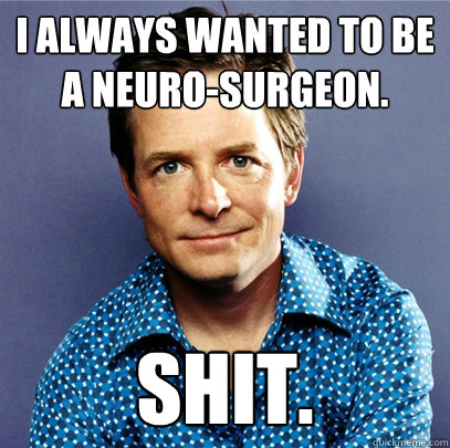 I always wanted to be a neuro-surgeon. Shit. - I always wanted to be a neuro-surgeon. Shit.  Awesome Michael J Fox