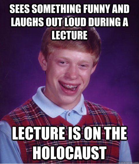 sees something funny and laughs out loud during a lecture lecture is on the holocaust  Bad Luck Brian