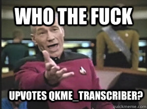 who the fuck upvotes qkme_transcriber?  Annoyed Picard