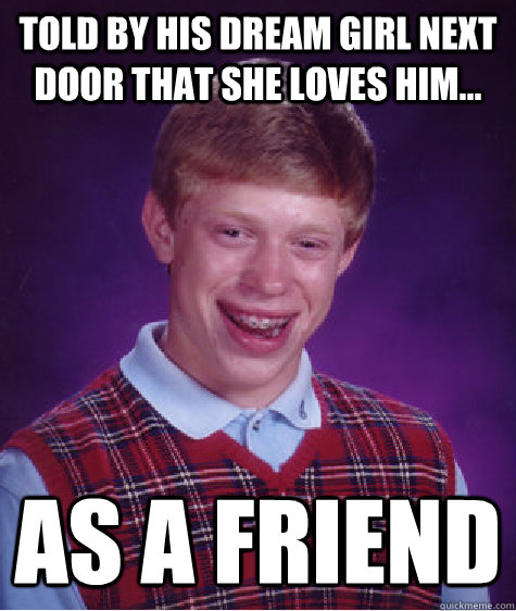 told by his dream girl next door that she loves him... as a friend  Bad Luck Brian