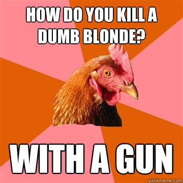 How do you kill a dumb blonde? With a gun - How do you kill a dumb blonde? With a gun  Anti-Joke Chicken