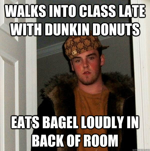 Walks into class late with Dunkin Donuts Eats bagel loudly in back of room  Scumbag Steve