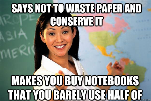 says not to waste paper and conserve it Makes you buy notebooks that you barely use half of  Unhelpful High School Teacher