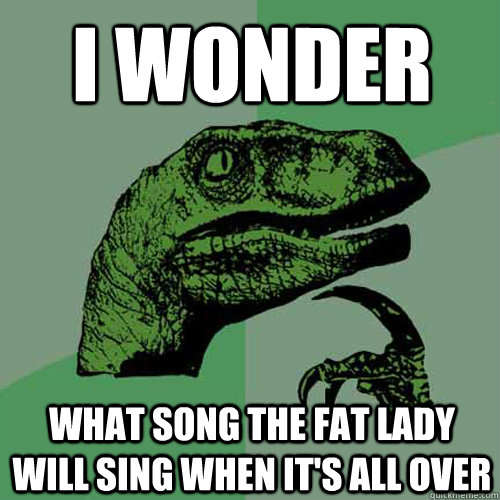 I wonder What song the fat lady will sing when it's all over  Philosoraptor