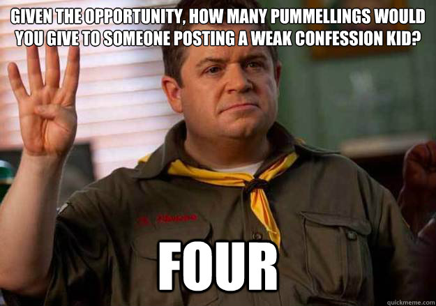 given the opportunity, how many pummellings would you give to someone posting a weak Confession Kid? Four  Patton Oswalt Counts to Four