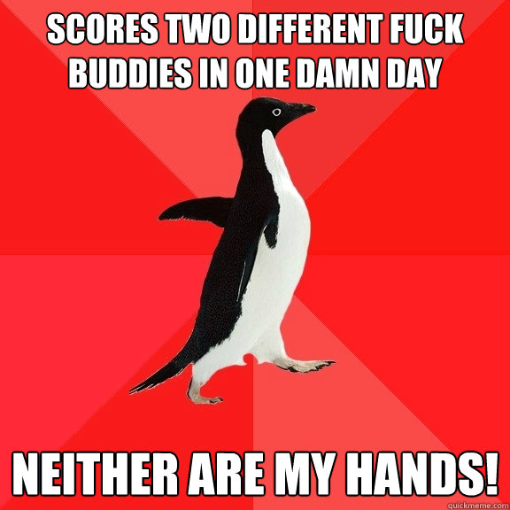 Scores two different fuck buddies in one damn day neither are my hands!  Socially Awesome Penguin