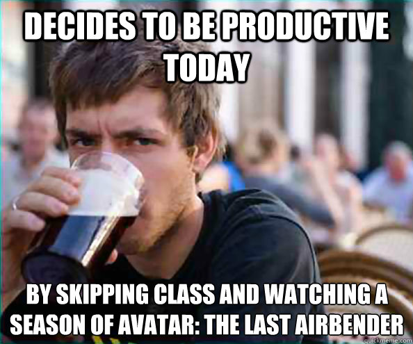 decides to be productive today by skipping class and watching a season of Avatar: The Last Airbender  Lazy College Senior