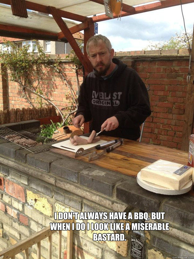 I don't always have a BBQ, but when I do I look like a miserable bastard. - I don't always have a BBQ, but when I do I look like a miserable bastard.  Misc