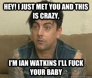 hey! i just met you and this is crazy, i'm ian watkins i'll fuck your baby  Ian Watkins