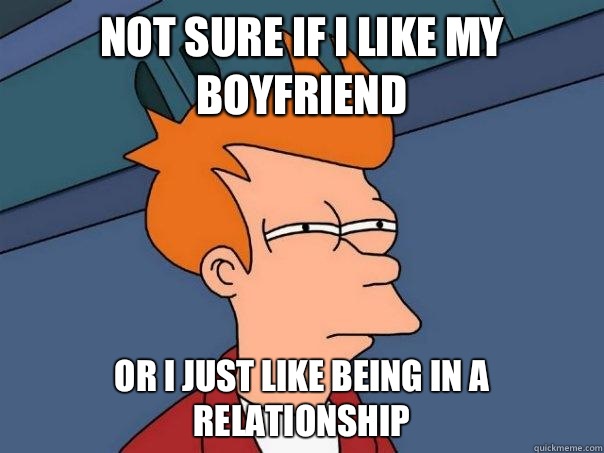 Not sure if I like my boyfriend Or I just like being in a relationship  Futurama Fry