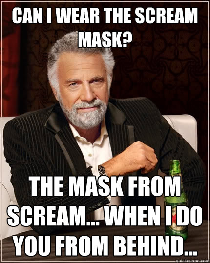 Can I wear the Scream mask? 
 The mask from Scream... when I do you from behind...  - Can I wear the Scream mask? 
 The mask from Scream... when I do you from behind...   The Most Interesting Man In The World