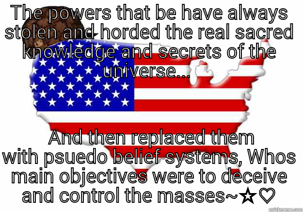 THE POWERS THAT BE HAVE ALWAYS STOLEN AND HORDED THE REAL SACRED KNOWLEDGE AND SECRETS OF THE UNIVERSE...   AND THEN REPLACED THEM WITH PSUEDO BELIEF SYSTEMS, WHOS MAIN OBJECTIVES WERE TO DECEIVE AND CONTROL THE MASSES~☆♡ Scumbag america