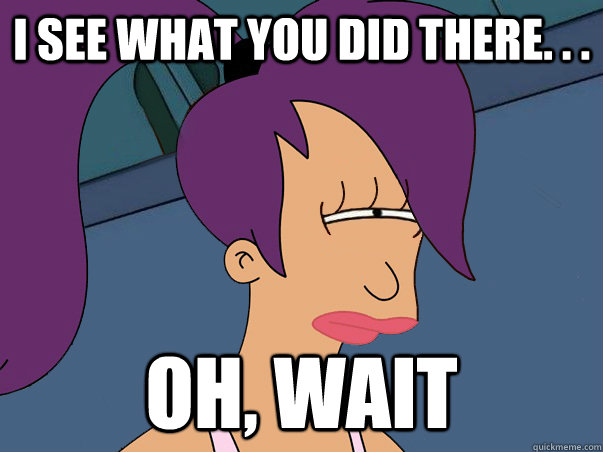 I see what you did there. . . oh, wait  Leela Futurama