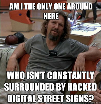 Am I the only one around here who isn't constantly surrounded by hacked digital street signs? - Am I the only one around here who isn't constantly surrounded by hacked digital street signs?  The Dude