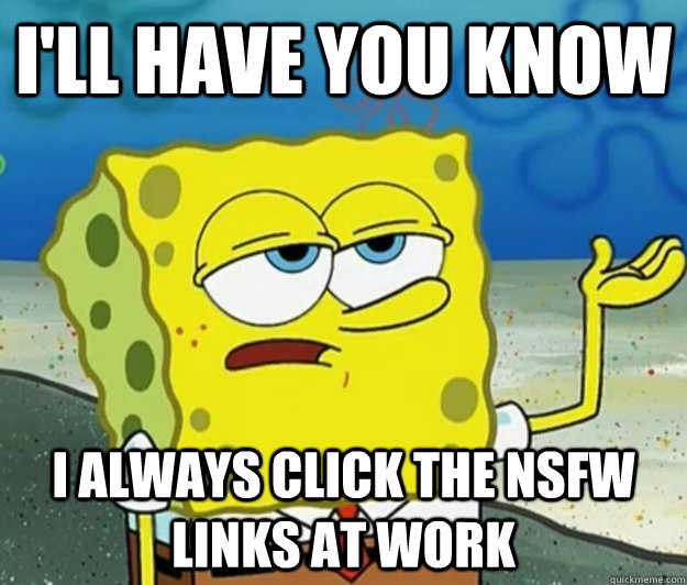 I'll have you know I always click the NSFW links at work - I'll have you know I always click the NSFW links at work  Tough Spongebob