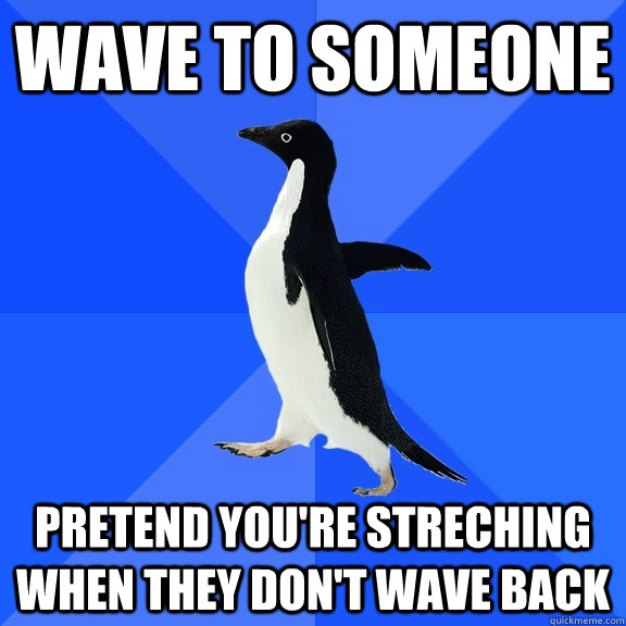 Wave to someone pretend you're streching when they don't wave back - Wave to someone pretend you're streching when they don't wave back  Socially Awkward Penguin