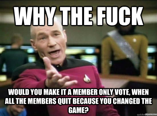 Why the fuck Would you make it a member only vote, when all the members quit because you changed the game?  Annoyed Picard HD