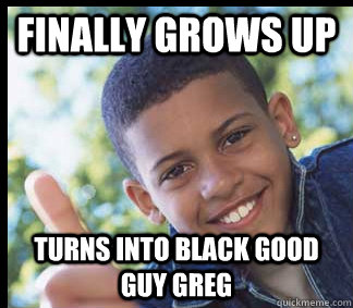 Finally grows up Turns into black good guy greg  