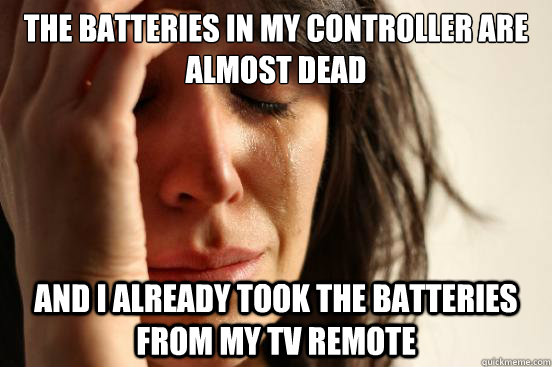 The batteries in my controller are almost dead and I already took the batteries from my tv remote  First World Problems