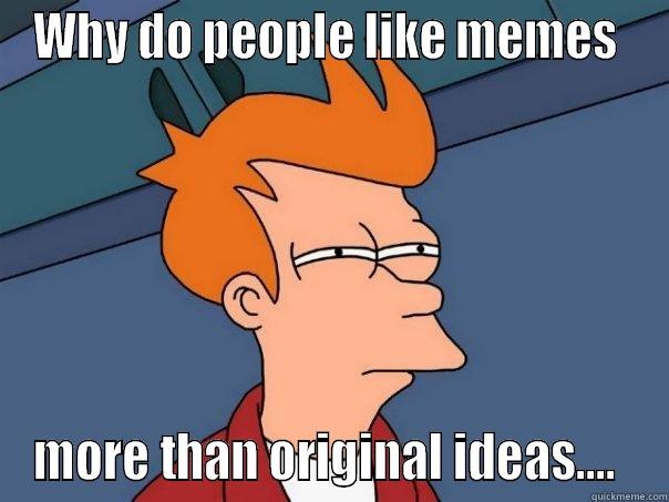 WHY DO PEOPLE LIKE MEMES  MORE THAN ORIGINAL IDEAS....  Futurama Fry