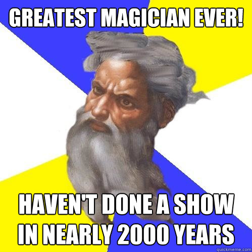 Greatest Magician ever! Haven't done a show in nearly 2000 years  Advice God