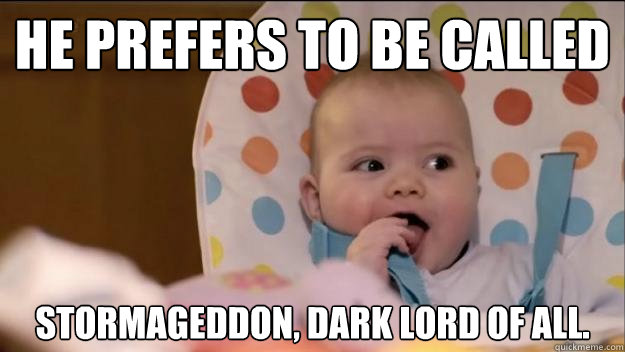 He prefers to be called Stormageddon, Dark Lord of All. - He prefers to be called Stormageddon, Dark Lord of All.  Stormageddon- Dark Lord of All