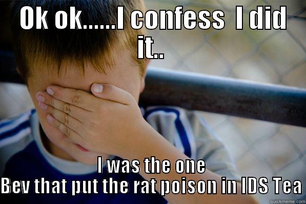  OK OK......I CONFESS  I DID IT.. I WAS THE ONE BEV THAT PUT THE RAT POISON IN IDS TEA Confession kid