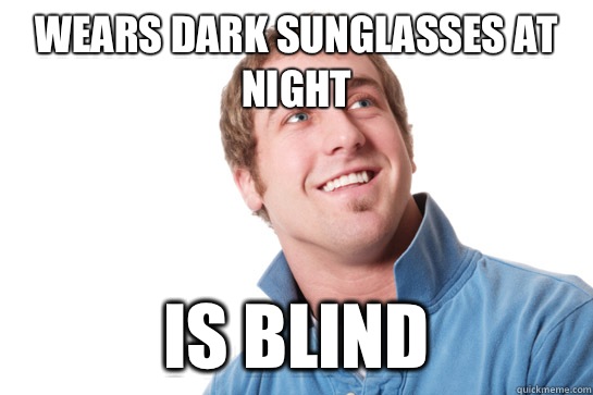 Wears dark sunglasses at night Is blind  - Wears dark sunglasses at night Is blind   Misunderstood D-Bag