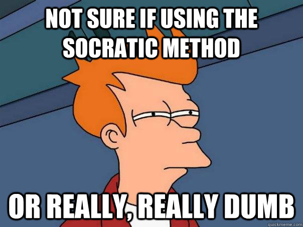 Not sure if using the Socratic method Or really, really dumb  Futurama Fry